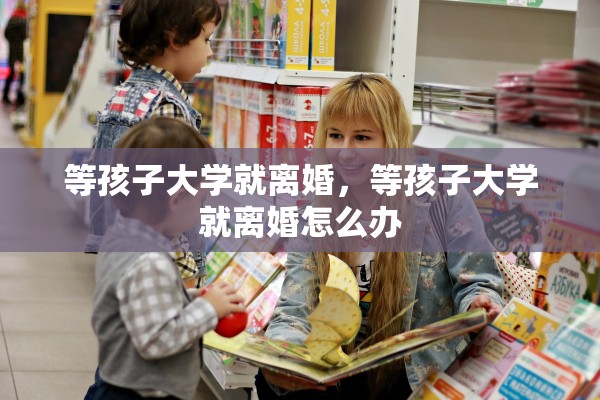等孩子大学就离婚，等孩子大学就离婚怎么办