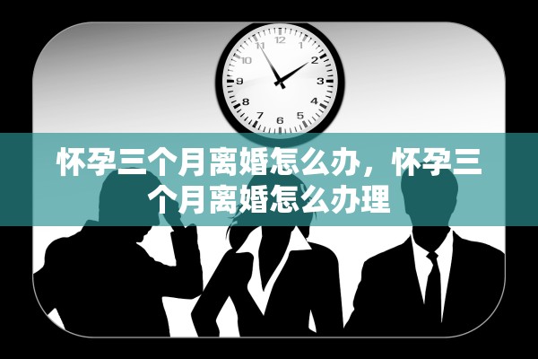 怀孕三个月离婚怎么办，怀孕三个月离婚怎么办理