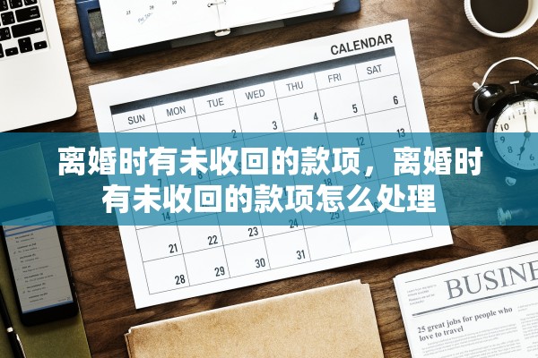 离婚时有未收回的款项，离婚时有未收回的款项怎么处理