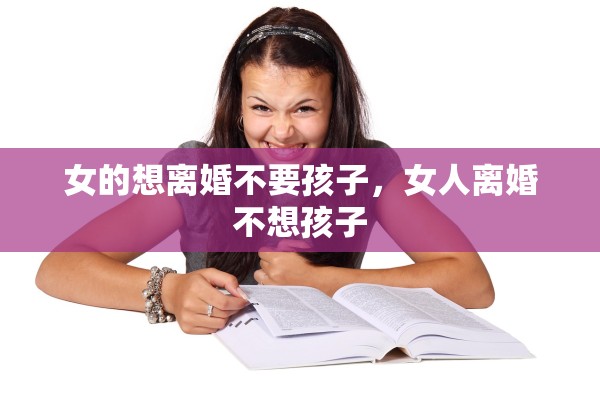 女的想离婚不要孩子，女人离婚不想孩子