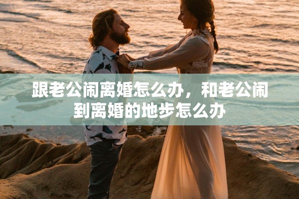 跟老公闹离婚怎么办，和老公闹到离婚的地步怎么办