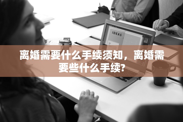 离婚需要什么手续须知，离婚需要些什么手续?