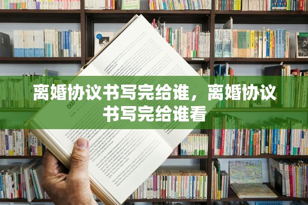 离婚协议书写完给谁，离婚协议书写完给谁看