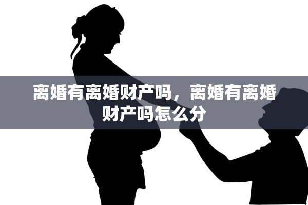 离婚有离婚财产吗，离婚有离婚财产吗怎么分