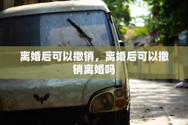 离婚后可以撤销，离婚后可以撤销离婚吗