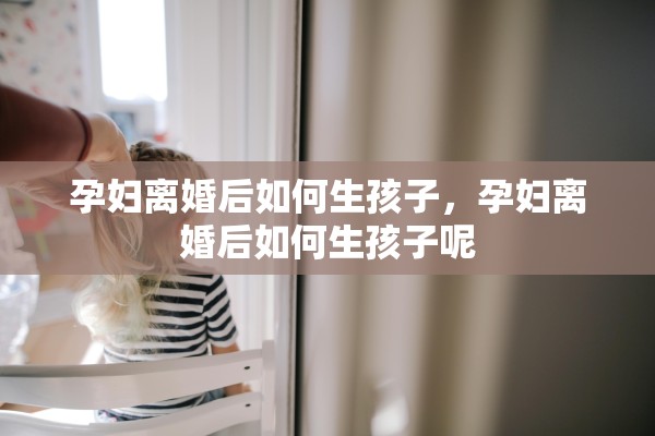 孕妇离婚后如何生孩子，孕妇离婚后如何生孩子呢
