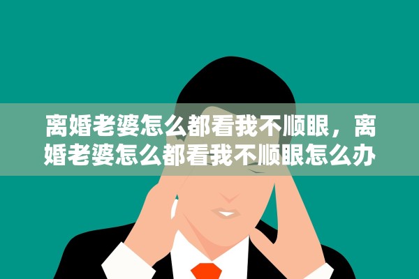 离婚老婆怎么都看我不顺眼，离婚老婆怎么都看我不顺眼怎么办