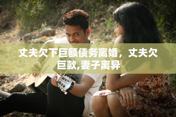 丈夫欠下巨额债务离婚，丈夫欠巨款,妻子离异