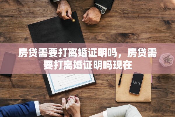 房贷需要打离婚证明吗，房贷需要打离婚证明吗现在