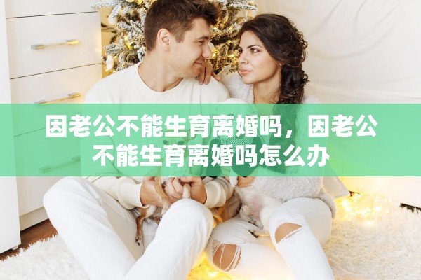 因老公不能生育离婚吗，因老公不能生育离婚吗怎么办