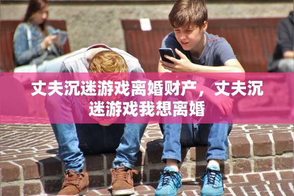 丈夫沉迷游戏离婚财产，丈夫沉迷游戏我想离婚