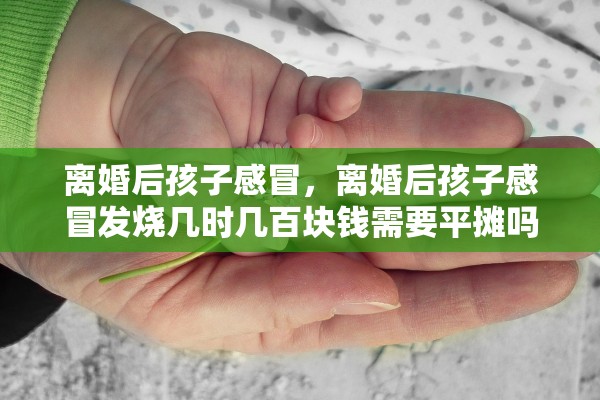 离婚后孩子感冒，离婚后孩子感冒发烧几时几百块钱需要平摊吗