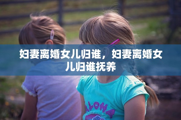妇妻离婚女儿归谁，妇妻离婚女儿归谁抚养