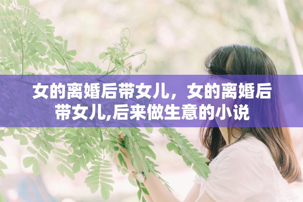 女的离婚后带女儿，女的离婚后带女儿,后来做生意的小说
