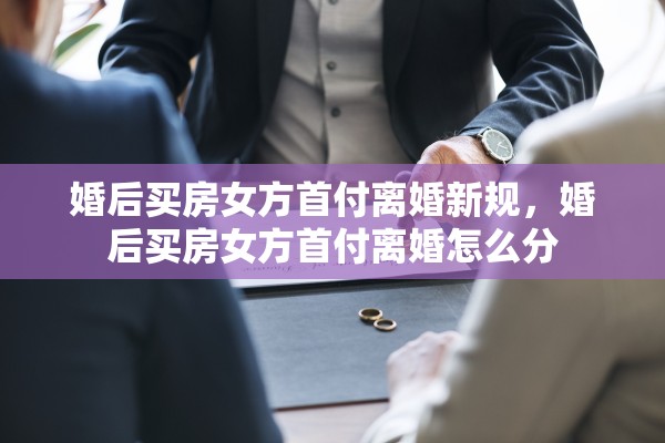 婚后买房女方首付离婚新规，婚后买房女方首付离婚怎么分