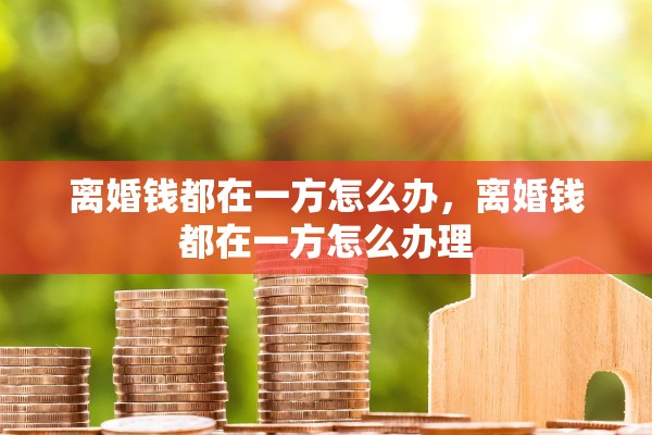 离婚钱都在一方怎么办，离婚钱都在一方怎么办理
