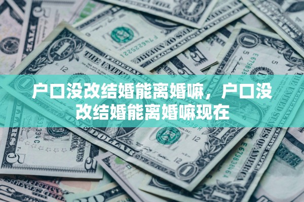 户口没改结婚能离婚嘛，户口没改结婚能离婚嘛现在