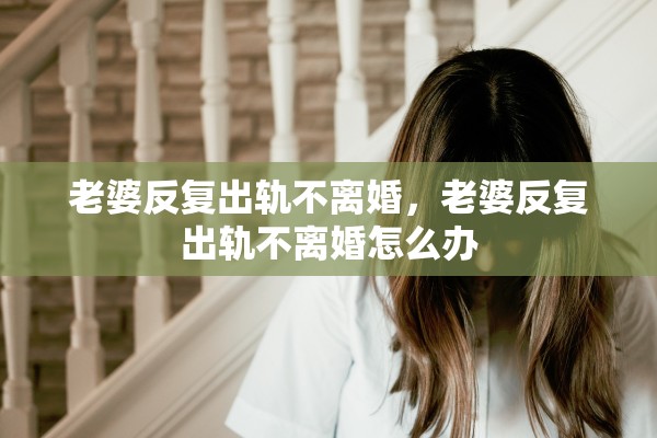 老婆反复出轨不离婚，老婆反复出轨不离婚怎么办