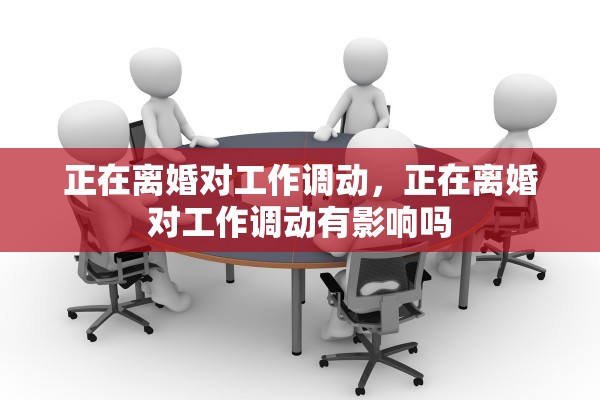 正在离婚对工作调动，正在离婚对工作调动有影响吗