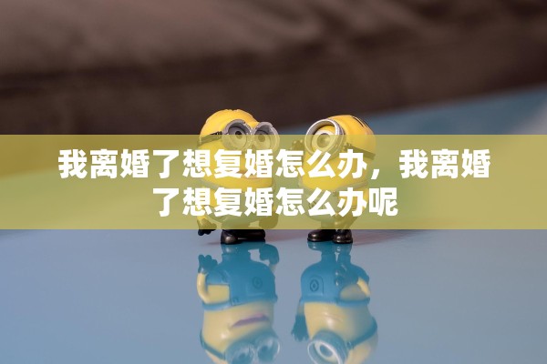 我离婚了想复婚怎么办，我离婚了想复婚怎么办呢