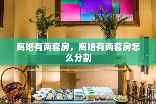 离婚有两套房，离婚有两套房怎么分割