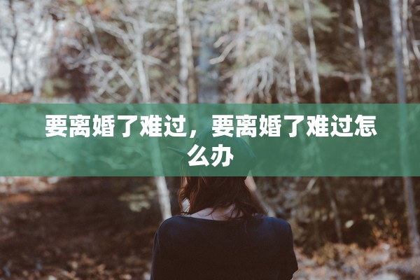 要离婚了难过，要离婚了难过怎么办