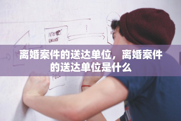 离婚案件的送达单位，离婚案件的送达单位是什么