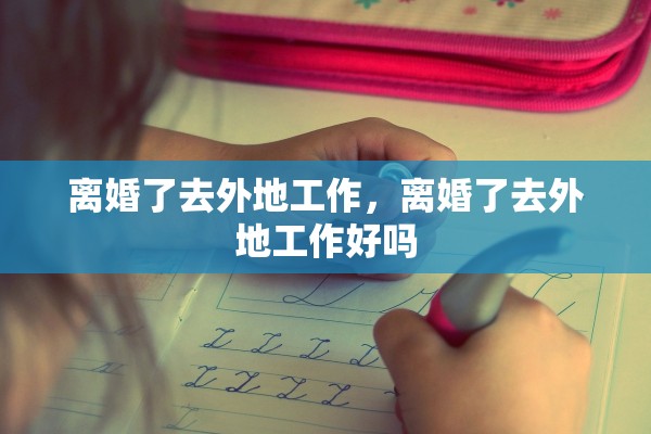离婚了去外地工作，离婚了去外地工作好吗