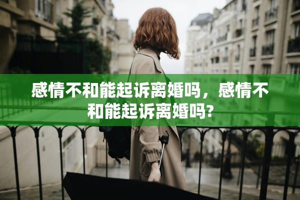 感情不和能起诉离婚吗，感情不和能起诉离婚吗?