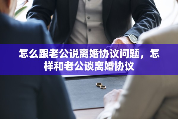 怎么跟老公说离婚协议问题，怎样和老公谈离婚协议