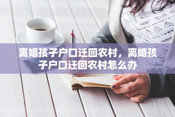 离婚孩子户口迁回农村，离婚孩子户口迁回农村怎么办