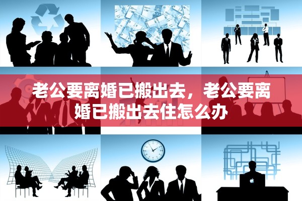 老公要离婚已搬出去，老公要离婚已搬出去住怎么办