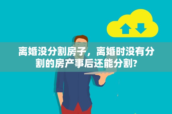 离婚没分割房子，离婚时没有分割的房产事后还能分割?