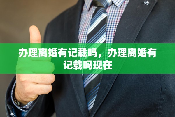 办理离婚有记载吗，办理离婚有记载吗现在