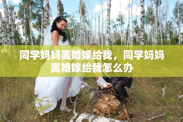 同学妈妈离婚嫁给我，同学妈妈离婚嫁给我怎么办