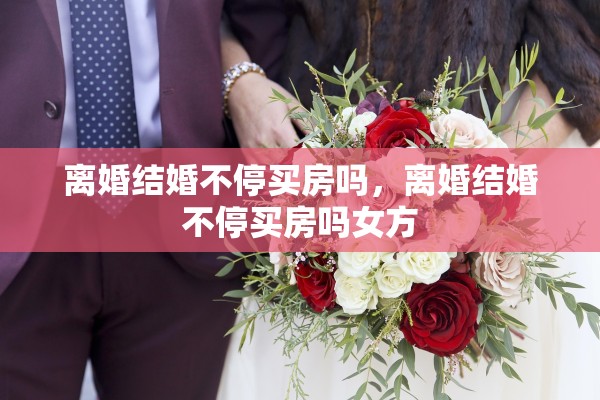 离婚结婚不停买房吗，离婚结婚不停买房吗女方