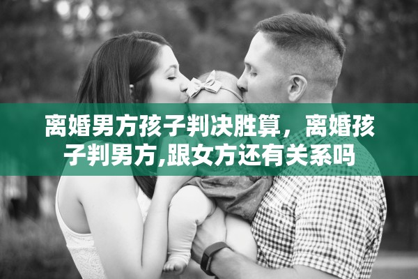 离婚男方孩子判决胜算，离婚孩子判男方,跟女方还有关系吗