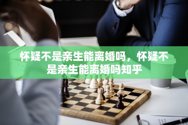 怀疑不是亲生能离婚吗，怀疑不是亲生能离婚吗知乎