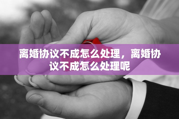 离婚协议不成怎么处理，离婚协议不成怎么处理呢