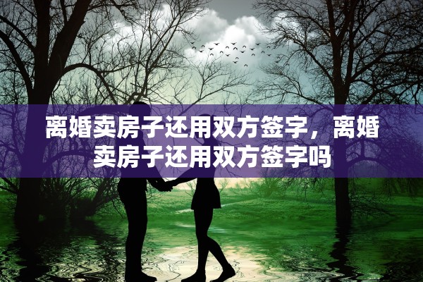 离婚卖房子还用双方签字，离婚卖房子还用双方签字吗