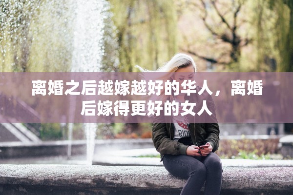 离婚之后越嫁越好的华人，离婚后嫁得更好的女人