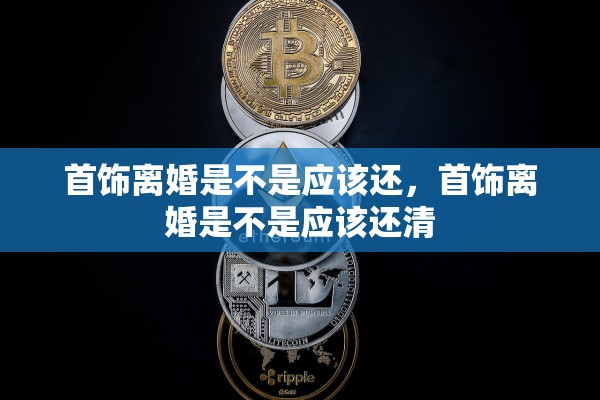 首饰离婚是不是应该还，首饰离婚是不是应该还清