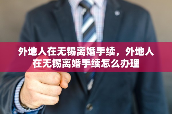 外地人在无锡离婚手续，外地人在无锡离婚手续怎么办理
