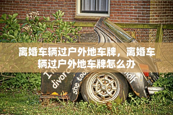 离婚车辆过户外地车牌，离婚车辆过户外地车牌怎么办