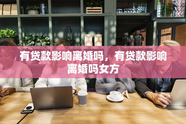 有贷款影响离婚吗，有贷款影响离婚吗女方