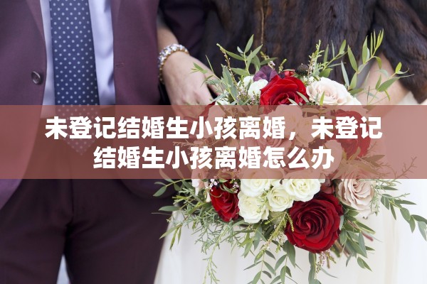未登记结婚生小孩离婚，未登记结婚生小孩离婚怎么办