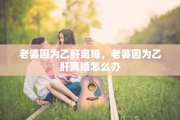 老婆因为乙肝离婚，老婆因为乙肝离婚怎么办