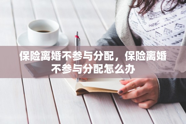 保险离婚不参与分配，保险离婚不参与分配怎么办