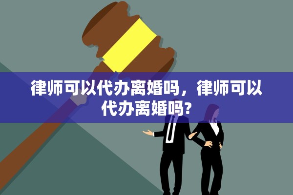 律师可以代办离婚吗，律师可以代办离婚吗?