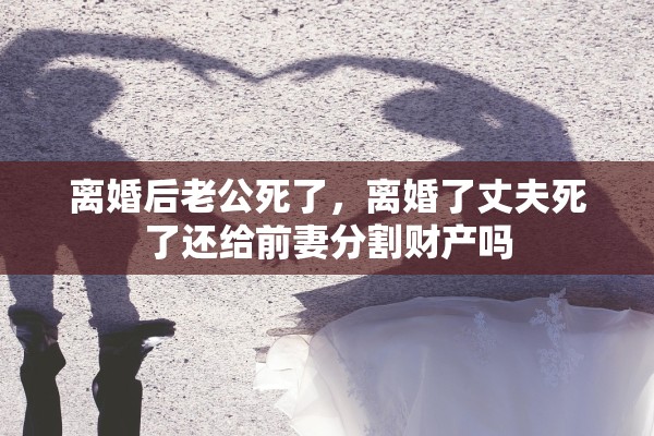 离婚后老公死了，离婚了丈夫死了还给前妻分割财产吗